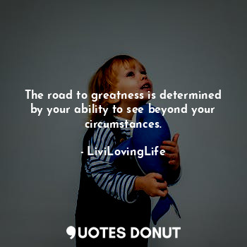  The road to greatness is determined by your ability to see beyond your circumsta... - LiviLovingLife - Quotes Donut