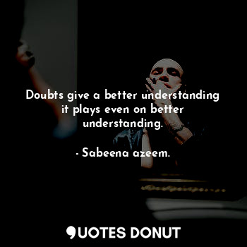 Doubts give a better understanding it plays even on better understanding.