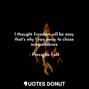  I thought freedom will be easy that's why I ran away to chase independence... - Prezigha Fafi - Quotes Donut