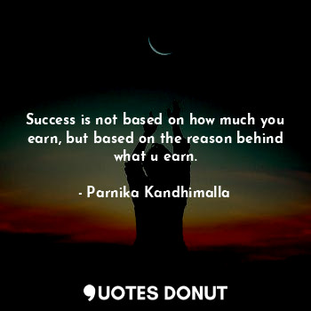 Success is not based on how much you earn, but based on the reason behind what u earn.