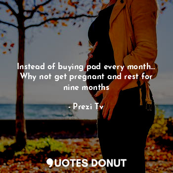  Instead of buying pad every month... Why not get pregnant and rest for nine mont... - Prezi Tv - Quotes Donut