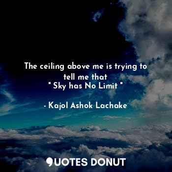  The ceiling above me is trying to tell me that
" Sky has No Limit "... - Kajol Ashok Lachake - Quotes Donut