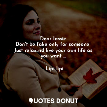 Dear..lassie
Don't be fake only for someone 
Just relax..nd live your own life as you want ...