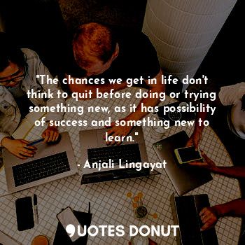  "The chances we get in life don't think to quit before doing or trying something... - Anjali Lingayat - Quotes Donut