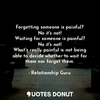Forgetting someone is painful?
No it's not!
Waiting for someone is painful?
No it's not!
What's really painful is not being able to decide whether to wait for them nor forget them.