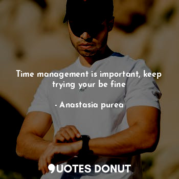  Time management is important, keep trying your be fine... - Anastasia purea - Quotes Donut