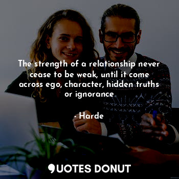 The strength of a relationship never cease to be weak, until it come across ego, character, hidden truths or ignorance