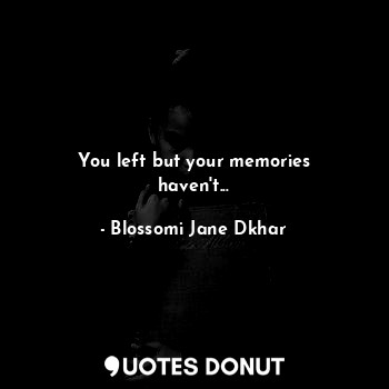  You left but your memories haven't...... - Blossomi Jane Dkhar - Quotes Donut