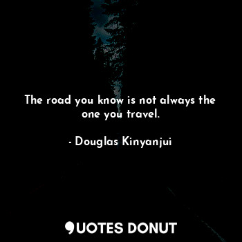  The road you know is not always the one you travel.... - Douglas Kinyanjui - Quotes Donut