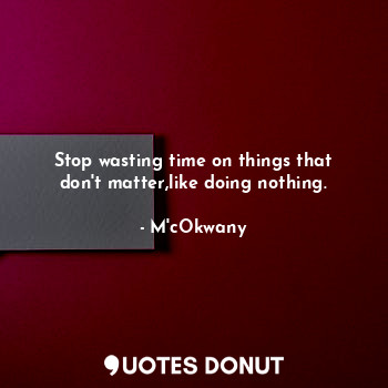  Stop wasting time on things that don't matter,like doing nothing.... - M'cOkwany - Quotes Donut