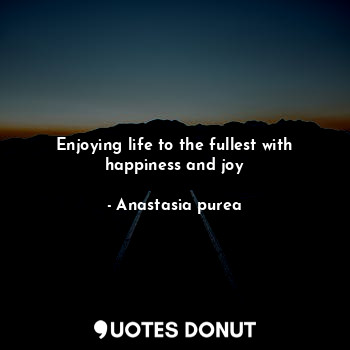  Enjoying life to the fullest with happiness and joy... - Anastasia purea - Quotes Donut