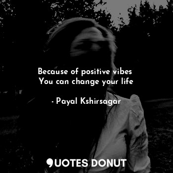 Because of positive vibes 
You can change your life