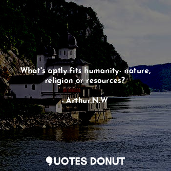  What's aptly fits humanity- nature, religion or resources?... - Arthur.N.W - Quotes Donut