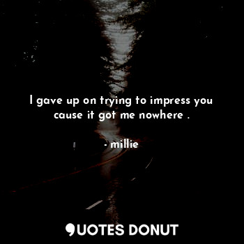  I gave up on trying to impress you cause it got me nowhere .... - millie - Quotes Donut