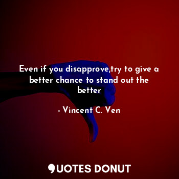  Even if you disapprove,try to give a better chance to stand out the better... - Vincent C. Ven - Quotes Donut
