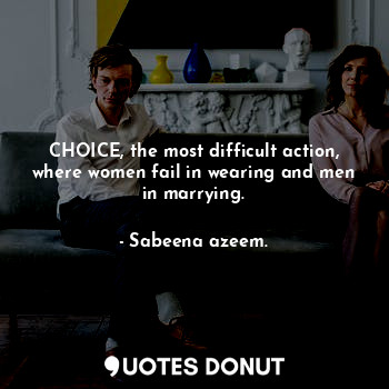 CHOICE, the most difficult action, where women fail in wearing and men in marrying.