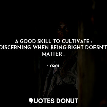 A GOOD SKILL TO CULTIVATE :
DISCERNING WHEN BEING RIGHT DOESN'T MATTER .