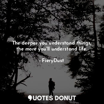  The deeper you understand things, the more you'll understand life.... - FieryDust - Quotes Donut