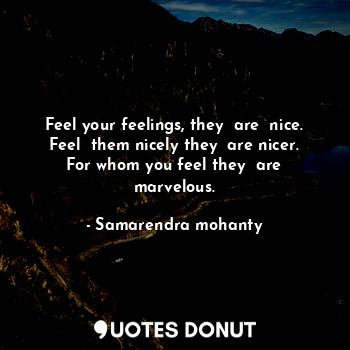 Feel your feelings, they  are  nice. Feel  them nicely they  are nicer. For whom you feel they  are marvelous.