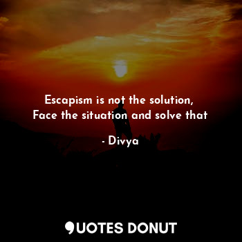  Escapism is not the solution, 
Face the situation and solve that... - Divya - Quotes Donut