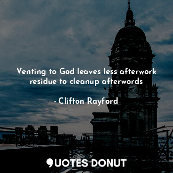 Venting to God leaves less afterwork residue to cleanup afterwords