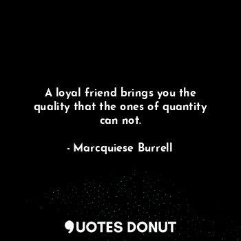  A loyal friend brings you the quality that the ones of quantity can not.... - Marcquiese Burrell - Quotes Donut