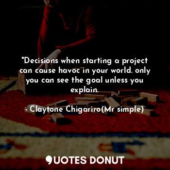 "Decisions when starting a project can cause havoc in your world. only you can see the goal unless you explain.