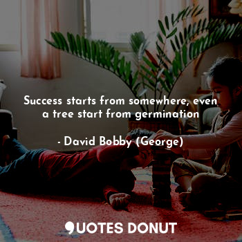 Success starts from somewhere, even a tree start from germination