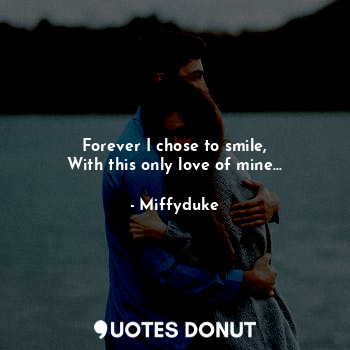  Forever I chose to smile,
With this only love of mine...... - Miffyduke - Quotes Donut