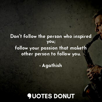  Don't follow the person who inspired you;
follow your passion that maketh other ... - Agathish - Quotes Donut