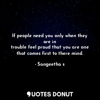  If people need you only when they are in
trouble feel proud that you are one tha... - Sangeetha s - Quotes Donut