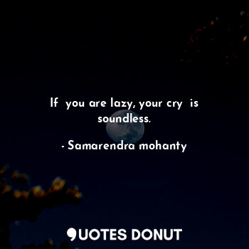  If  you are lazy, your cry  is soundless.... - Samarendra mohanty - Quotes Donut