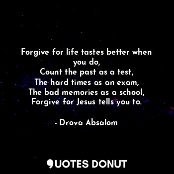  Forgive for life tastes better when you do,
Count the past as a test,
The hard t... - Drova Absalom - Quotes Donut
