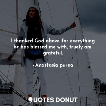  I thanked God above for everything he has blessed me with, truely am grateful.... - Anastasia purea - Quotes Donut