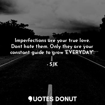 Imperfections are your true love. Dont hate them. Only they are your constant guide to grow 'EVERYDAY'.