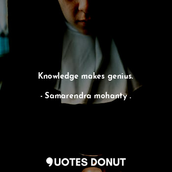  Knowledge makes genius.... - Samarendra mohanty . - Quotes Donut