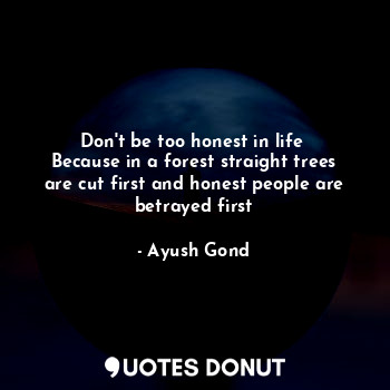  Don't be too honest in life 
Because in a forest straight trees are cut first an... - Ayush Gond - Quotes Donut