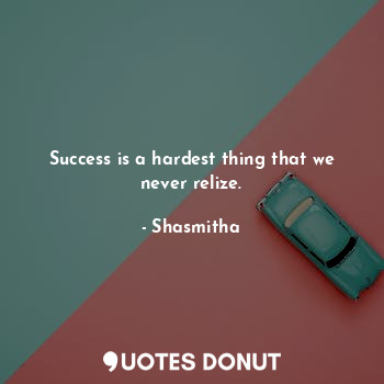 Success is a hardest thing that we never relize.