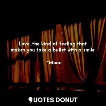  Love...the kind of feeling that makes you take a bullet with a smile... - ~Moon - Quotes Donut