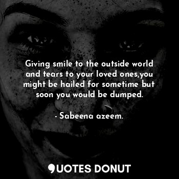  Giving smile to the outside world and tears to your loved ones,you might be hail... - Sabeena azeem. - Quotes Donut