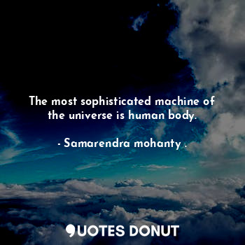 The most sophisticated machine of the universe is human body.