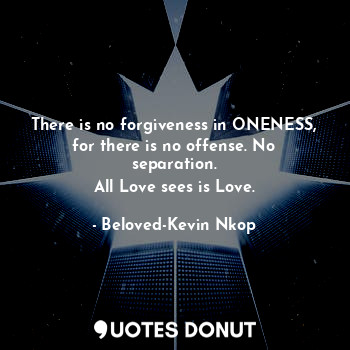  There is no forgiveness in ONENESS, for there is no offense. No separation.
All ... - Beloved-Kevin Nkop - Quotes Donut