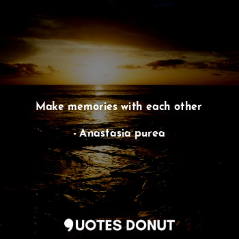 Make memories with each other