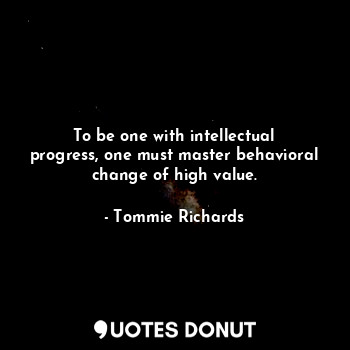 To be one with intellectual progress, one must master behavioral change of high value.