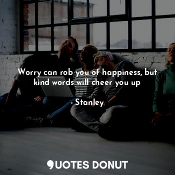  Worry can rob you of happiness, but kind words will cheer you up... - Stanley - Quotes Donut