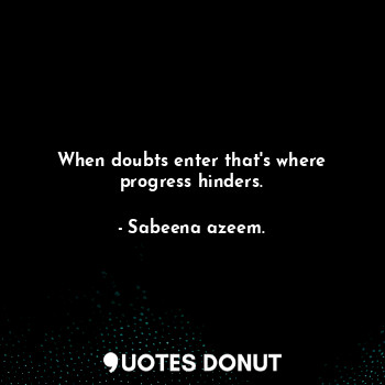 When doubts enter that's where progress hinders.