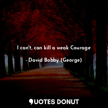  I can't, can kill a weak Courage... - David Bobby (George) - Quotes Donut