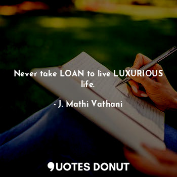 Never take loan to live luxurious life.