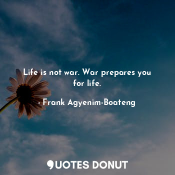  Life is not war. War prepares you for life.... - Frank Agyenim-Boateng - Quotes Donut