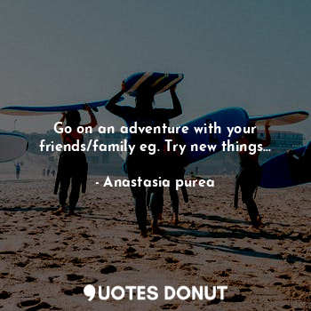  Go on an adventure with your friends/family eg. Try new things...... - Anastasia purea - Quotes Donut